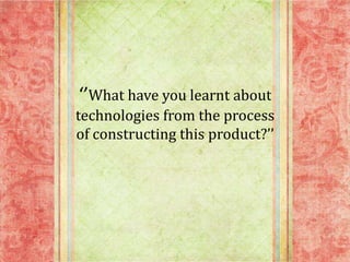 ‘’What have you learnt about
technologies from the process
of constructing this product?’’

 