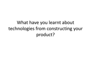 What have you learnt about
technologies from constructing your
             product?
 