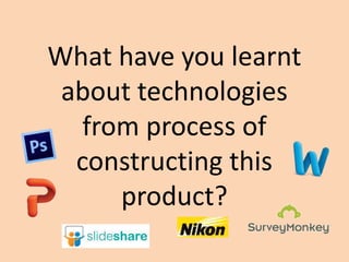 What have you learnt
about technologies
from process of
constructing this
product?
 