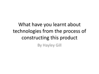 What have you learnt about technologies from the process of constructing this product  By Hayley Gill 