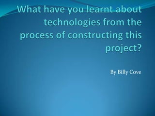 What have you learnt about technologies from the process of constructing this project? By Billy Cove 
