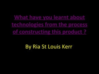 What have you learnt about technologies from the process of constructing this product ? By Ria St Louis Kerr  What have you learnt about technologies from the process of constructing this product ? 