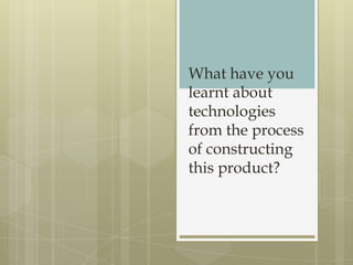 What have you
learnt about
technologies
from the process
of constructing
this product?
 