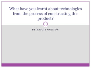 What have you learnt about technologies
 from the process of constructing this
               product?

            BY BRIGIT GUNTON
 