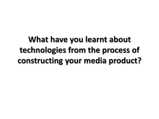 What have you learnt about
 technologies from the process of
constructing your media product?
 