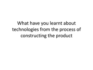 What have you learnt about
technologies from the process of
    constructing the product
 