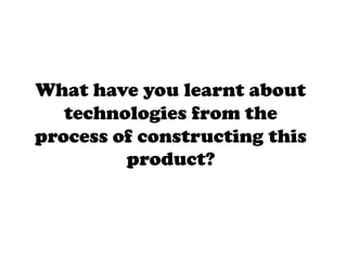 What have you learnt about
   technologies from the
process of constructing this
         product?
 