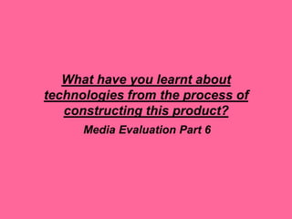 What have you learnt about
technologies from the process of
   constructing this product?
      Media Evaluation Part 6
 
