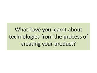What have you learnt about
technologies from the process of
     creating your product?
 