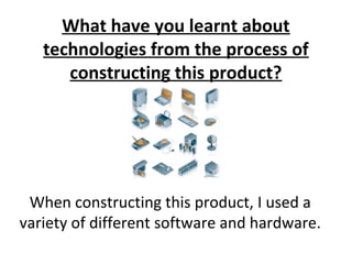 What have you learnt about
   technologies from the process of
      constructing this product?




 When constructing this product, I used a
variety of different software and hardware.
 