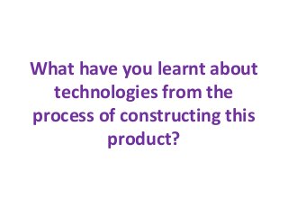What have you learnt about
  technologies from the
process of constructing this
         product?
 