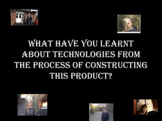 What have you learnt
 about technologies from
the process of constructing
       this product?
 