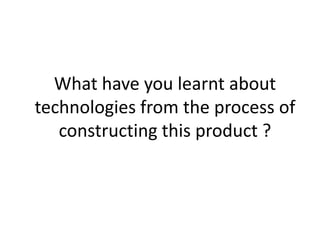 What have you learnt about
technologies from the process of
   constructing this product ?
 