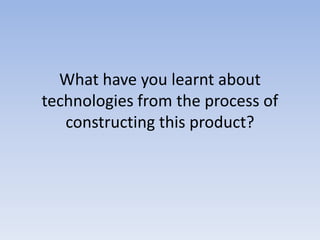 What have you learnt about
technologies from the process of
constructing this product?
 