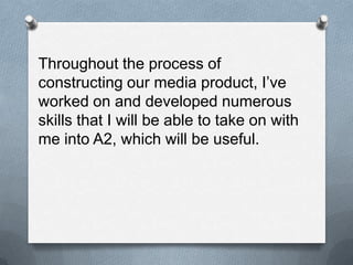 Throughout the process of
constructing our media product, I’ve
worked on and developed numerous
skills that I will be able...
