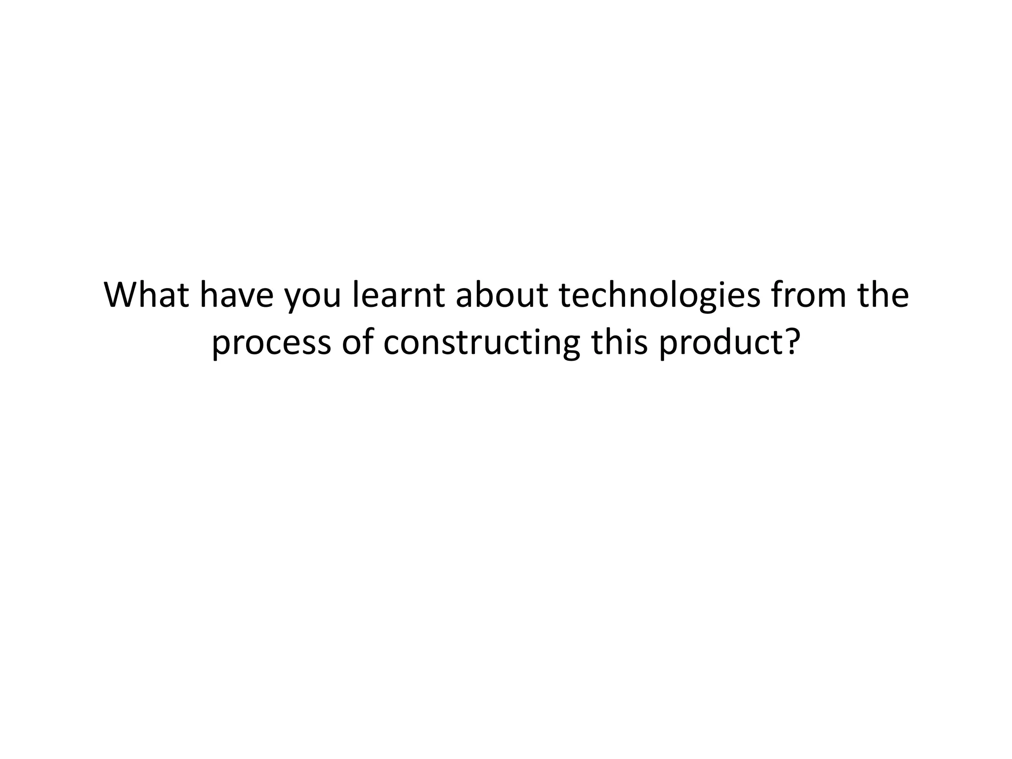 What have you learnt about technologies from the
process of constructing this product?

 