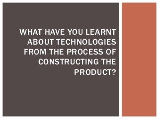 WHAT HAVE YOU LEARNT
ABOUT TECHNOLOGIES
FROM THE PROCESS OF
CONSTRUCTING THE
PRODUCT?

 