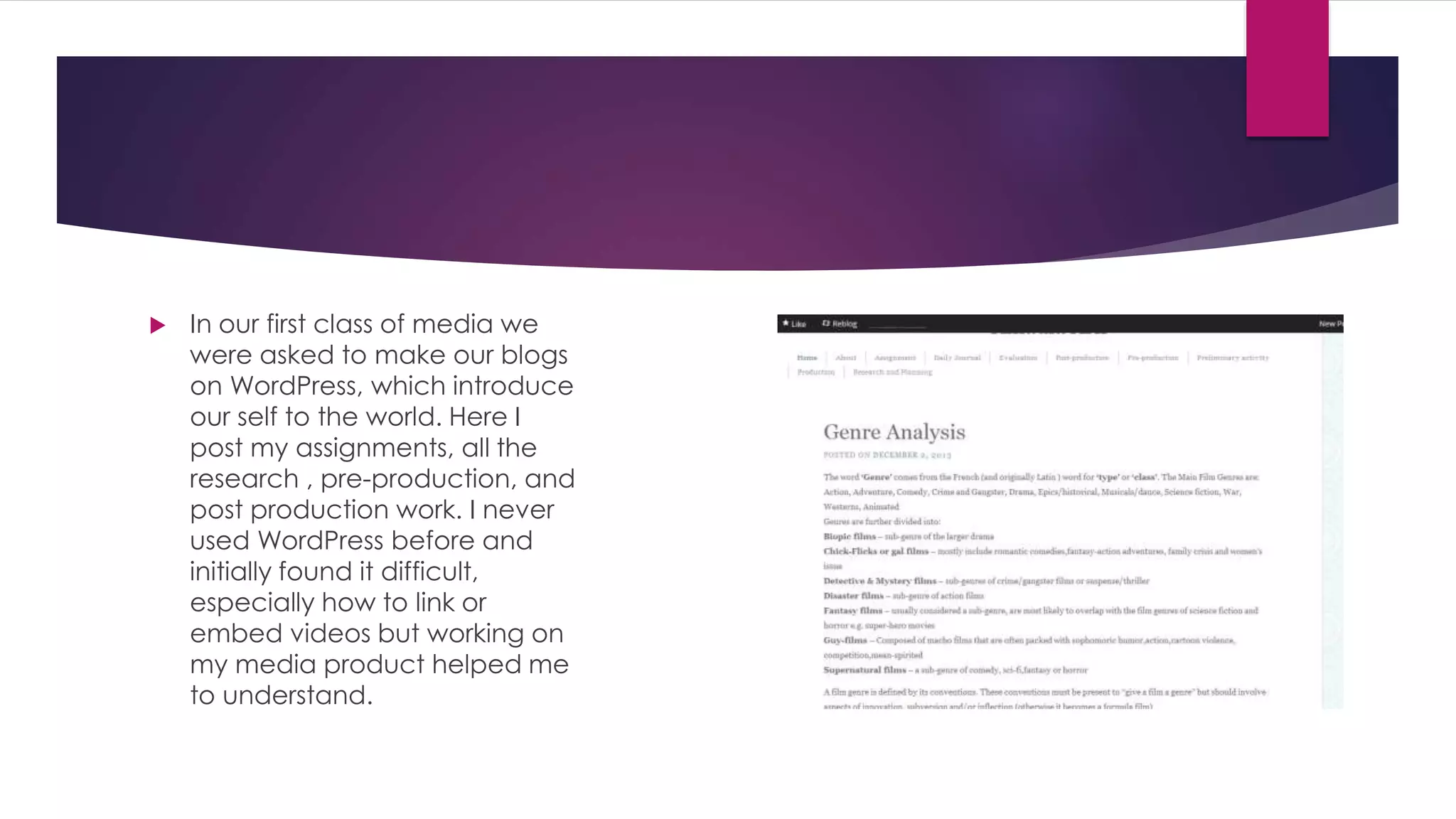  In our first class of media we
were asked to make our blogs
on WordPress, which introduce
our self to the world. Here I
post my assignments, all the
research , pre-production, and
post production work. I never
used WordPress before and
initially found it difficult,
especially how to link or
embed videos but working on
my media product helped me
to understand.
 