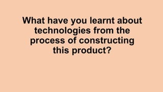 What have you learnt about
technologies from the
process of constructing
this product?
 