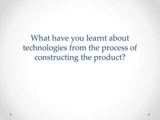 What have you learnt about
technologies from the process of
constructing the product?
 