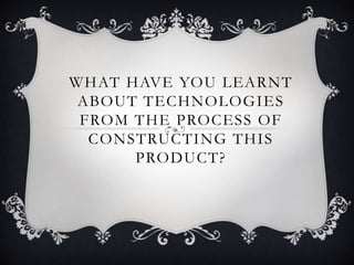WHAT HAVE YOU LEARNT
ABOUT TECHNOLOGIES
FROM THE PROCESS OF
CONSTRUCTING THIS
PRODUCT?
 