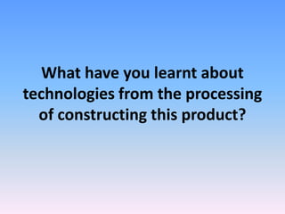What have you learnt about
technologies from the processing
of constructing this product?
 