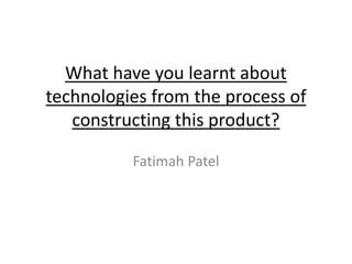 What have you learnt about
technologies from the process of
constructing this product?
Fatimah Patel
 