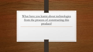 What have you learnt about technologies
from the process of constructing this
product?
 