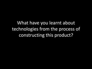 What have you learnt about
technologies from the process of
constructing this product?
 