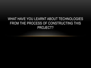 WHAT HAVE YOU LEARNT ABOUT TECHNOLOGIES
FROM THE PROCESS OF CONSTRUCTING THIS
PROJECT?
 