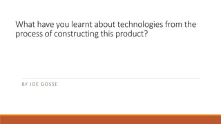 What have you learnt about technologies from the
process of constructing this product?
BY JOE GOSSE
 
