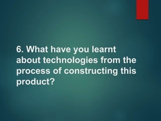 6. What have you learnt
about technologies from the
process of constructing this
product?
 
