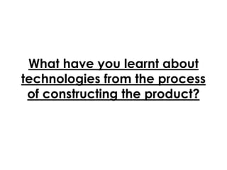What have you learnt about
technologies from the process
of constructing the product?
 