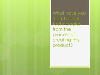 What have you
learnt about
technologies
from the
process of
creating this
product?
 