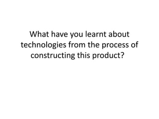 What have you learnt about
technologies from the process of
constructing this product?
 