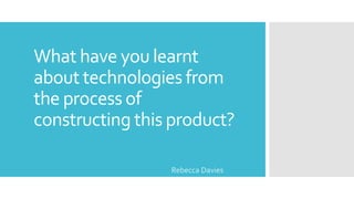 What have you learnt
about technologies from
the process of
constructing this product?
Rebecca Davies
 
