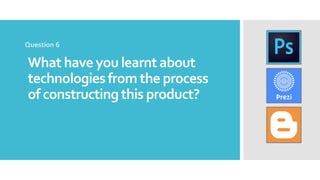 What have you learnt about
technologies from the process
of constructing this product?
Question 6
 