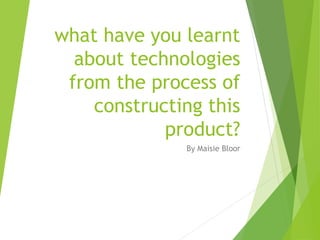 what have you learnt
about technologies
from the process of
constructing this
product?
By Maisie Bloor
 