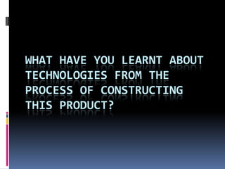 WHAT HAVE YOU LEARNT ABOUT
TECHNOLOGIES FROM THE
PROCESS OF CONSTRUCTING
THIS PRODUCT?
 