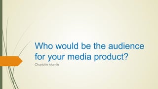 Who would be the audience
for your media product?
Charlotte Mantle
 
