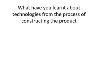 What have you learnt about
technologies from the process of
    constructing the product
 