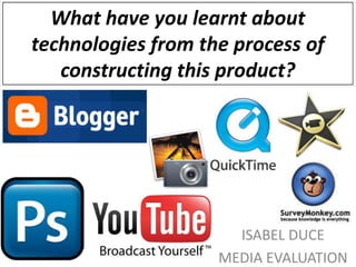 What have you learnt about
technologies from the process of
   constructing this product?




                      ISABEL DUCE
                    MEDIA EVALUATION
 
