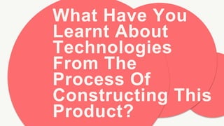What Have You
Learnt About
Technologies
From The
Process Of
Constructing This
Product?
 