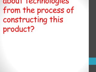 about technologies
from the process of
constructing this
product?
 