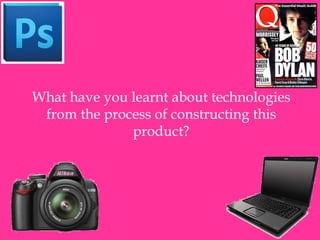 What have you learnt about technologies
 from the process of constructing this
              product?
 