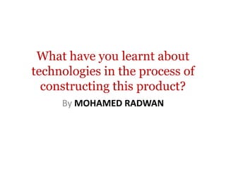What have you learnt about
technologies in the process of
  constructing this product?
     By MOHAMED RADWAN
 