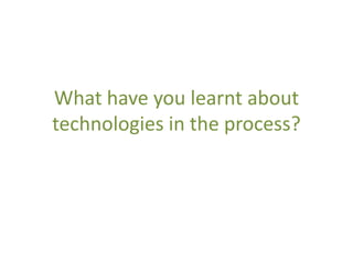What have you learnt about
technologies in the process?
 