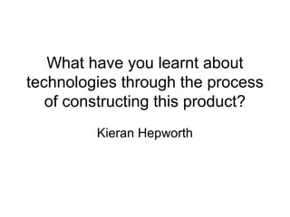 What have you learnt about
technologies through the process
   of constructing this product?
         Kieran Hepworth
 