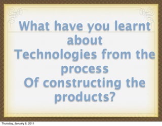 What have you learnt
                 about
         Technologies from the
                process
          Of constructing the
               products?
Thursday, January 6, 2011
 