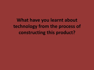 What have you learnt about
technology from the process of
  constructing this product?
 